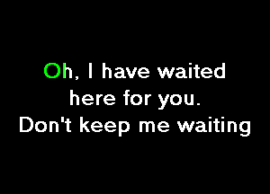 Oh, I have waited

here for you.
Don't keep me waiting