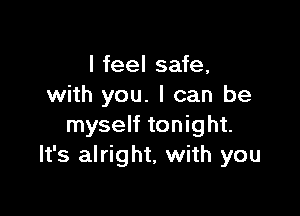 I feel safe,
with you. I can be

myself tonight.
It's alright, with you