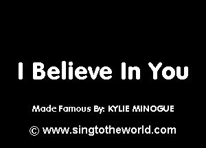Believe Iln You

Made Famous Byz KYLIE MINOGUE

(Q www.singtotheworld.com