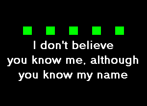 III El El El D
I don't believe

you know me, although
you know my name