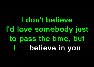 I don't believe
I'd love somebody just

to pass the time, but
I ..... believe in you