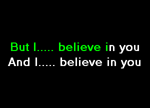 But I ..... believe in you

And I ..... believe in you