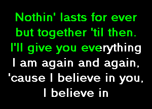 Nothin' lasts for ever
but together 'til then.
I'll give you everything
I am again and again,
'cause I believe in you,
I believe in