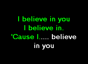 I believe in you
I believe in.

'Cause I ..... believe
in you