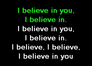 I believe in you,
I believe in.
I believe in you,

I believe in.
I believe, I believe,
I believe in you