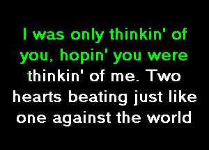 I was only thinkin' of
you, hopin' you were
thinkin' of me. Two
hearts beating just like
one against the world