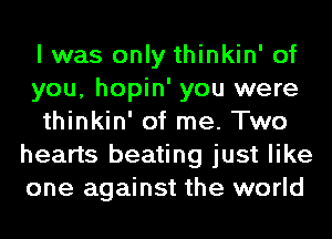 I was only thinkin' of
you, hopin' you were
thinkin' of me. Two
hearts beating just like
one against the world