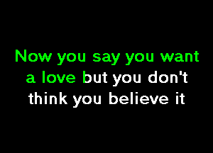 Now you say you want

a love but you don't
think you believe it