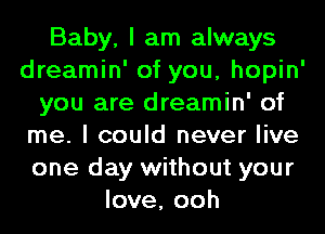 Baby, I am always
dreamin' of you, hopin'
you are dreamin' of
me. I could never live
one day without your
love, ooh