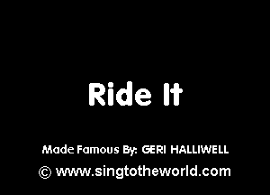 Ride W

Made Famous Byz GERI HALLIWELL
(Q www.singtotheworld.com