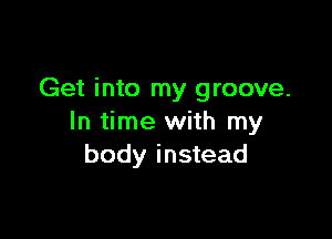 Get into my groove.

In time with my
body instead