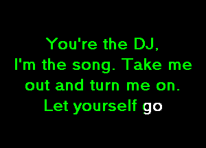 You're the DJ,
I'm the song. Take me

out and turn me on.
Let yourself go