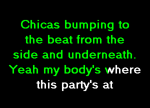 Chicas bumping to
the beat from the
side and underneath.
Yeah my body's where
this party's at