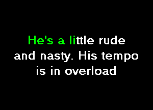 He's a little rude

and nasty. His tempo
is in overload