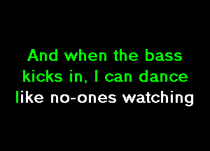 And when the bass

kicks in, I can dance
like no-ones watching