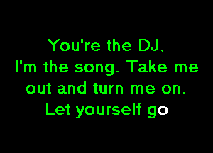You're the DJ,
I'm the song. Take me

out and turn me on.
Let yourself go