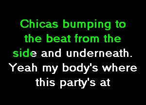 Chicas bumping to
the beat from the
side and underneath.
Yeah my body's where
this party's at