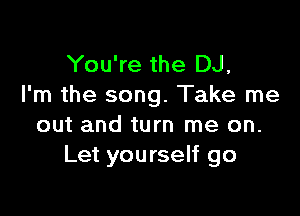 You're the DJ,
I'm the song. Take me

out and turn me on.
Let yourself go