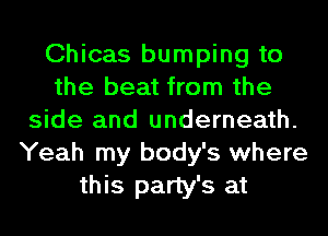 Chicas bumping to
the beat from the
side and underneath.
Yeah my body's where
this party's at