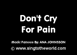 Don? Cry

For Pain

Made Famous Byz ANA JOHNSSON
(Q www.singtotheworld.com