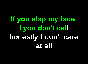 If you slap my face,
if you don't call,

honestly I don't care
at all