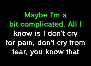 Maybe I'm a
bit complicated. All I
know is I don't cry
for pain, don't cry from
fear, you know that
