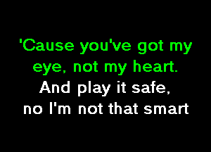 'Cause you've got my
eye, not my heart.

And play it safe,
no I'm not that smart