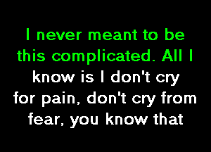 I never meant to be
this complicated. All I
know is I don't cry
for pain, don't cry from
fear, you know that