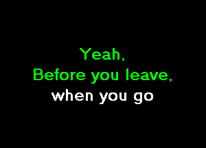 Yeah,

Before you leave,
when you go