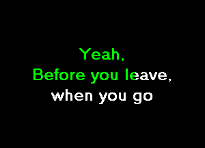 Yeah,

Before you leave,
when you go