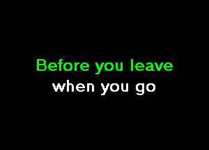 Before you leave

when you go