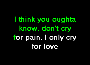 I think you oughta
know. don't cry

for pain. I only cry
for love