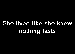 She lived like she knew

nothing lasts