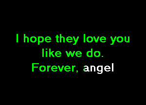 I hope they love you

like we do.
Forever, angel