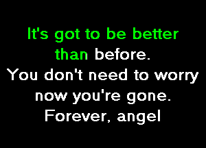 It's got to be better
than before.

You don't need to worry
now you're gone.
Forever, angel