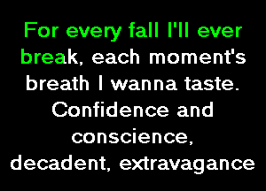 For every fall I'll ever
break, each moment's
breath I wanna taste.
Confidence and
conscience,
decadent, extravagance