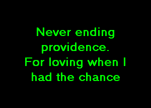 Never ending
providence.

For loving when I
had the chance