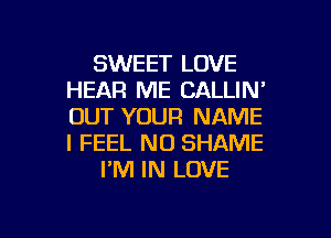 SWEET LOVE
HEAR ME CALLIN'
OUT YOUR NAME
I FEEL N0 SHAME

I'M IN LOVE

g