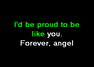 I'd be proud to be

like you.
Forever, angel