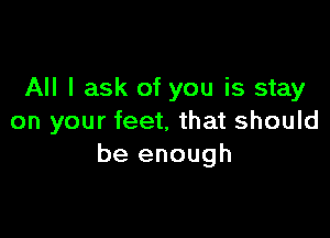 All I ask of you is stay

on your feet, that should
be enough