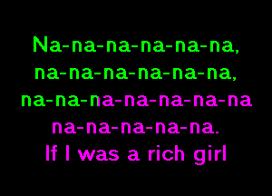 Na-na-na-na-na-na,
na-na-na-na-na-na,
na-na-na-na-na-na-na
na-na-na-na-na.

If I was a rich girl