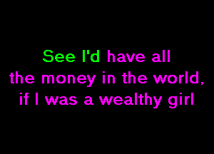 See I'd have all

the money in the world,
if I was a wealthy girl
