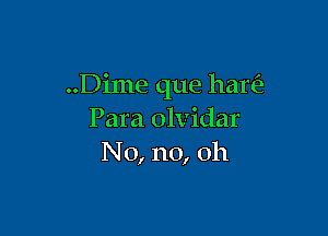 ..Dime que hare?

Para olvidar
No, no, 011