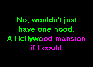 No, wouldn't just
have one hood.

A Hollywood mansion
if I could