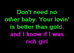 Don't need no
other baby. Your lovin'

is better than gold,
and I know if I was
rich girl