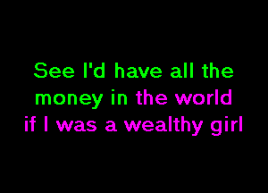 See I'd have all the

money in the world
if I was a wealthy girl