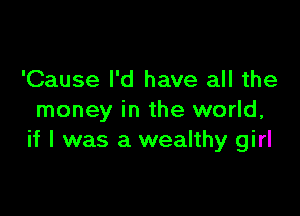 'Cause I'd have all the

money in the world,
if I was a wealthy girl