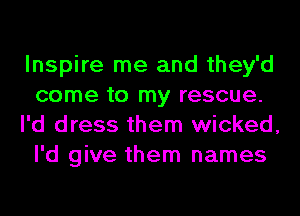 Inspire me and they'd
come to my rescue.
I'd dress them wicked,
I'd give them names
