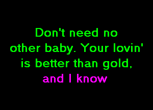 Don't need no
other baby. Your lovin'

is better than gold,
and I know