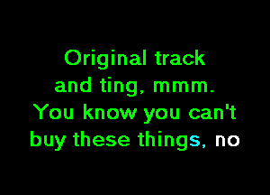 Original track
and ting, mmm.

You know you can't
buy these things, no